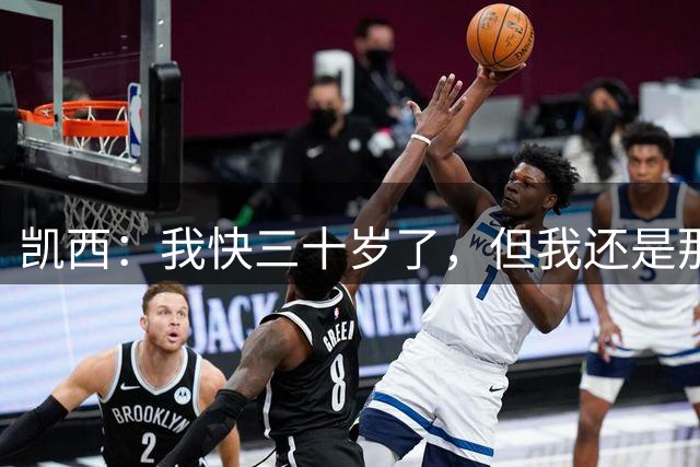 凯西：我快三十岁了，但我还是那个凯西，随时愿意为球队提供帮助